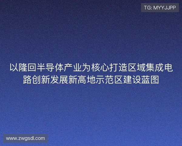以隆回半导体产业为核心打造区域集成电路创新发展新高地示范区建设蓝图