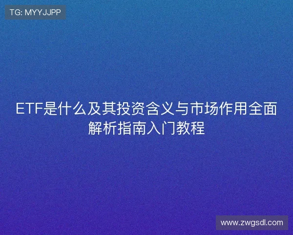 ETF是什么及其投资含义与市场作用全面解析指南入门教程